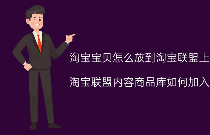 淘宝宝贝怎么放到淘宝联盟上 淘宝联盟内容商品库如何加入？